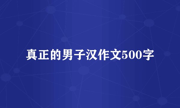 真正的男子汉作文500字