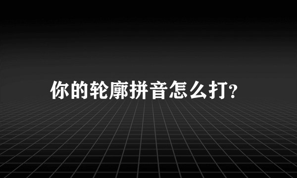 你的轮廓拼音怎么打？