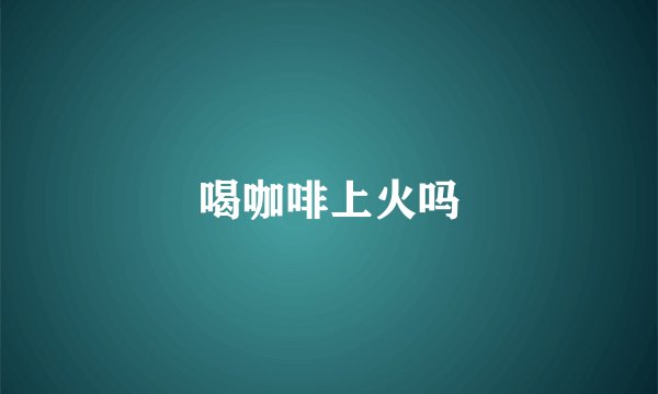 喝咖啡上火吗
