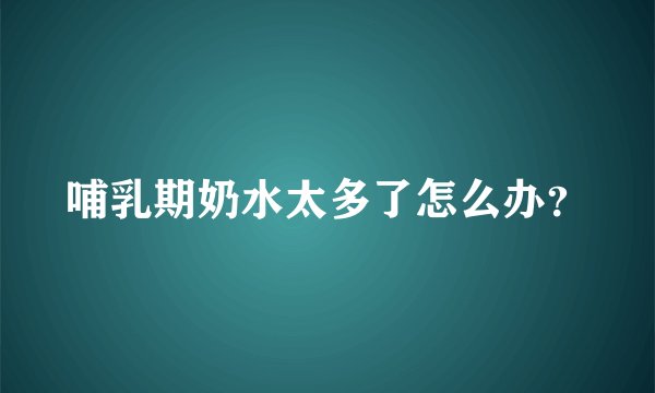 哺乳期奶水太多了怎么办？