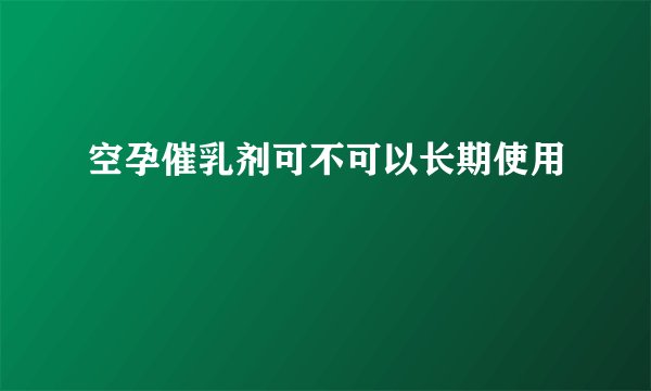 空孕催乳剂可不可以长期使用