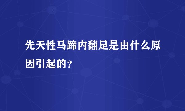 先天性马蹄内翻足是由什么原因引起的？