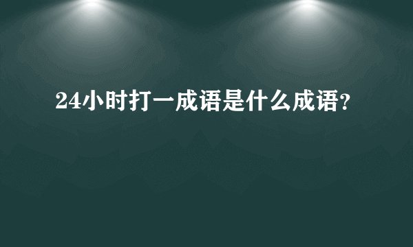 24小时打一成语是什么成语？
