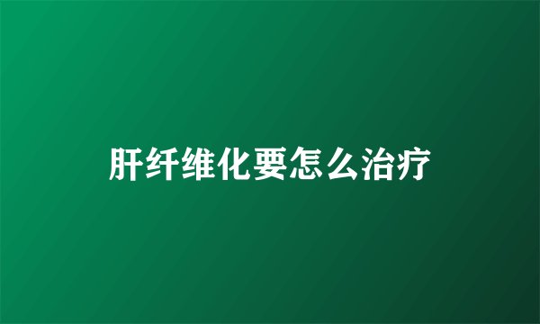 肝纤维化要怎么治疗