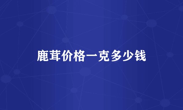 鹿茸价格一克多少钱