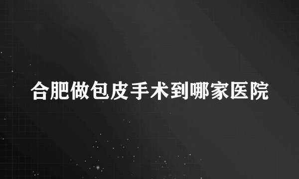 合肥做包皮手术到哪家医院