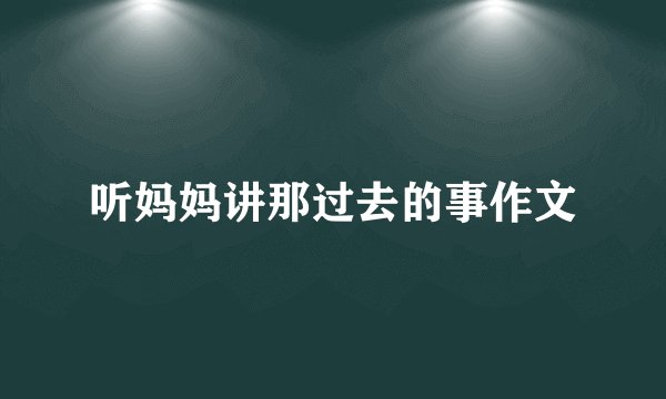 听妈妈讲那过去的事作文