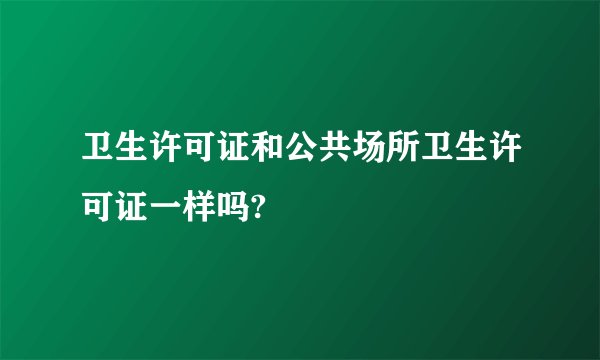 卫生许可证和公共场所卫生许可证一样吗?