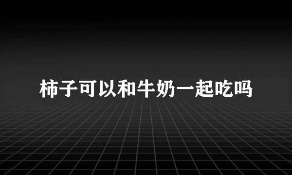 柿子可以和牛奶一起吃吗