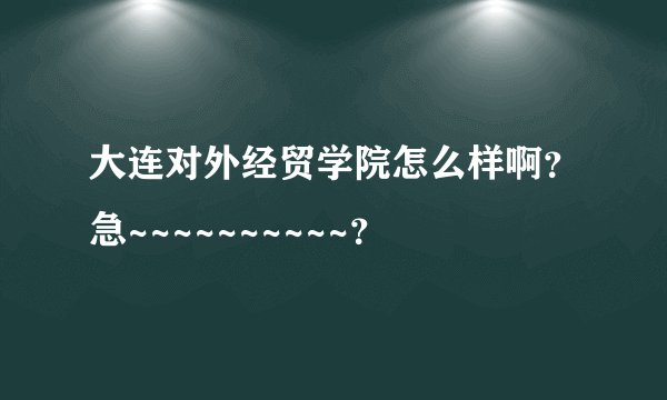 大连对外经贸学院怎么样啊？急~~~~~~~~~~？