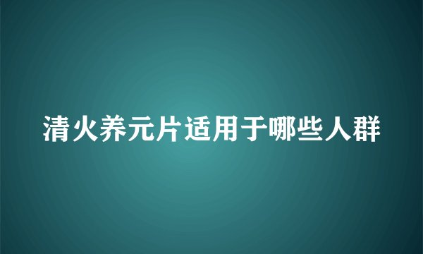 清火养元片适用于哪些人群