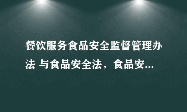 餐饮服务食品安全监督管理办法 与食品安全法，食品安全法实施条例有何不同