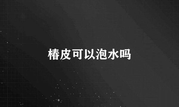 椿皮可以泡水吗