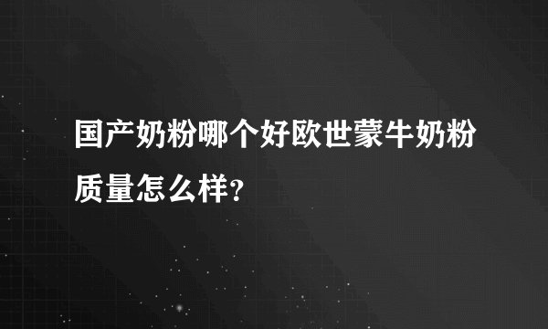 国产奶粉哪个好欧世蒙牛奶粉质量怎么样？