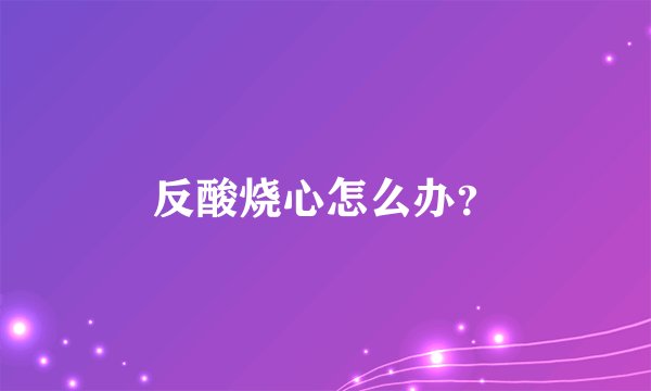 反酸烧心怎么办？