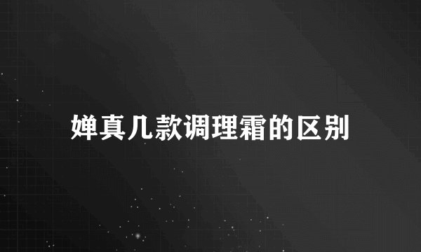 婵真几款调理霜的区别