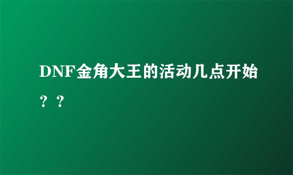 DNF金角大王的活动几点开始？？