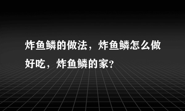 炸鱼鳞的做法，炸鱼鳞怎么做好吃，炸鱼鳞的家？