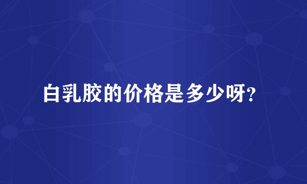 白乳胶的价格是多少呀？