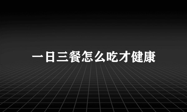 一日三餐怎么吃才健康