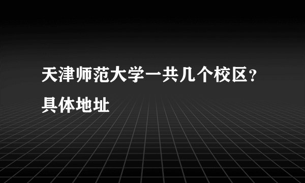 天津师范大学一共几个校区？具体地址