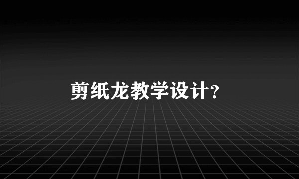 剪纸龙教学设计？