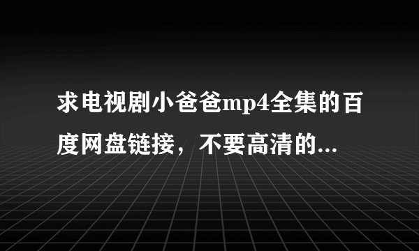 求电视剧小爸爸mp4全集的百度网盘链接，不要高清的，手机看，越小越好！百度网盘的，谢谢！