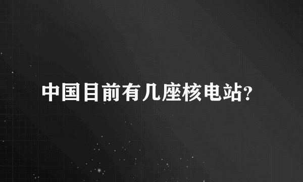 中国目前有几座核电站?