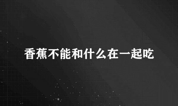香蕉不能和什么在一起吃