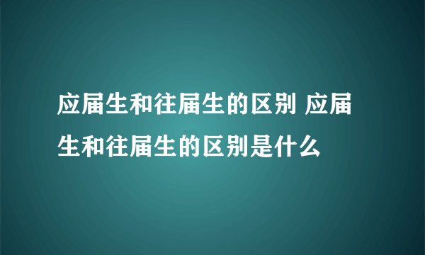 应届生和往届生的区别 应届生和往届生的区别是什么