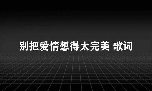 别把爱情想得太完美 歌词