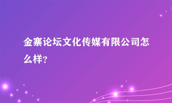 金寨论坛文化传媒有限公司怎么样?
