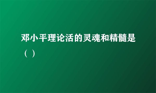 邓小平理论活的灵魂和精髓是（）