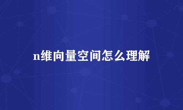 n维向量空间怎么理解