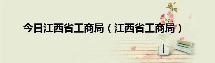 今日江西省工商局（江西省工商局）