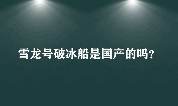 雪龙号破冰船是国产的吗？