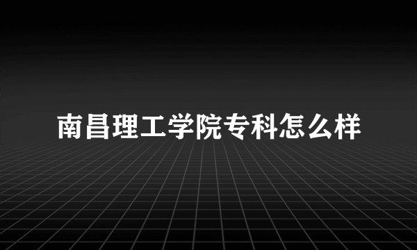 南昌理工学院专科怎么样