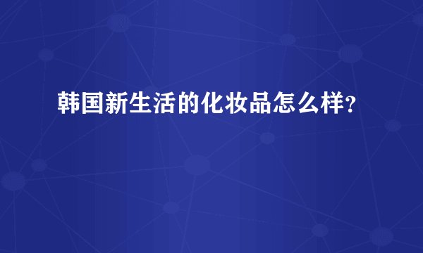 韩国新生活的化妆品怎么样？