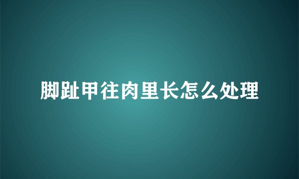 脚趾甲往肉里长怎么处理