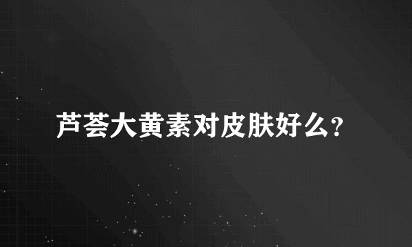 芦荟大黄素对皮肤好么？