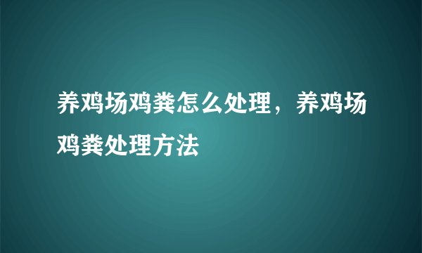 养鸡场鸡粪怎么处理，养鸡场鸡粪处理方法