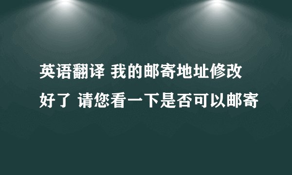 英语翻译 我的邮寄地址修改好了 请您看一下是否可以邮寄