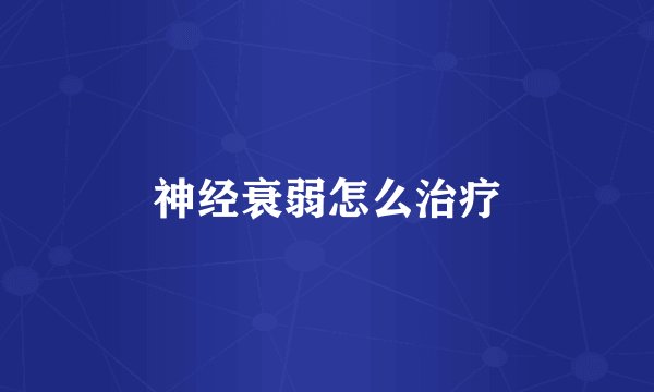 神经衰弱怎么治疗