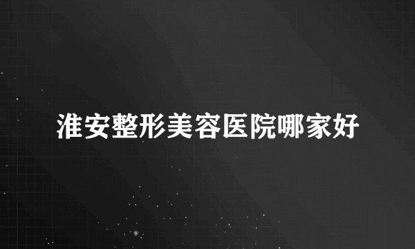 淮安整形美容医院哪家好
