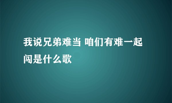 我说兄弟难当 咱们有难一起闯是什么歌
