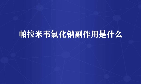 帕拉米韦氯化钠副作用是什么