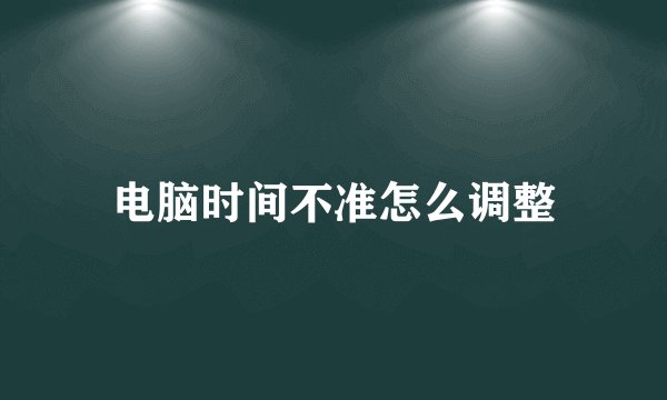 电脑时间不准怎么调整
