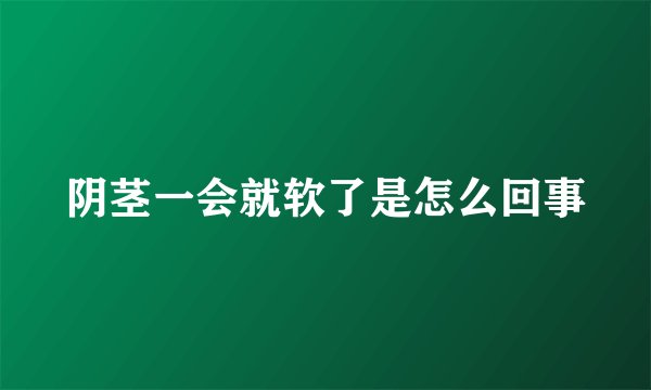 阴茎一会就软了是怎么回事