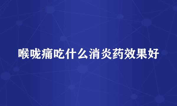 喉咙痛吃什么消炎药效果好