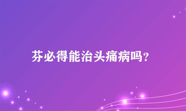 芬必得能治头痛病吗？